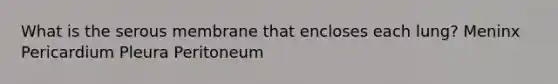 What is the serous membrane that encloses each lung? Meninx Pericardium Pleura Peritoneum