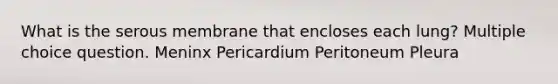 What is the serous membrane that encloses each lung? Multiple choice question. Meninx Pericardium Peritoneum Pleura