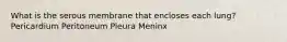 What is the serous membrane that encloses each lung? Pericardium Peritoneum Pleura Meninx