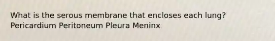 What is the serous membrane that encloses each lung? Pericardium Peritoneum Pleura Meninx