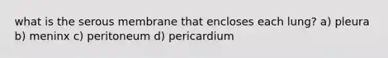 what is the serous membrane that encloses each lung? a) pleura b) meninx c) peritoneum d) pericardium