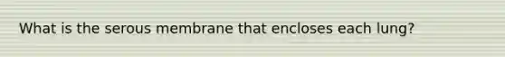 What is the serous membrane that encloses each lung?