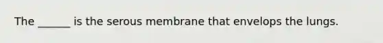 The ______ is the serous membrane that envelops the lungs.