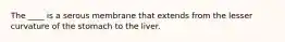 The ____ is a serous membrane that extends from the lesser curvature of the stomach to the liver.