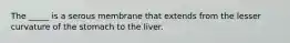 The _____ is a serous membrane that extends from the lesser curvature of the stomach to the liver.