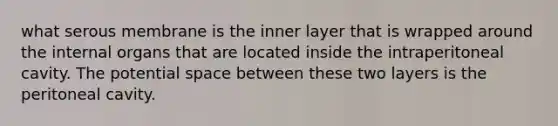 what serous membrane is the inner layer that is wrapped around the internal organs that are located inside the intraperitoneal cavity. The potential space between these two layers is the peritoneal cavity.