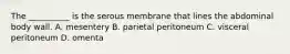 The __________ is the serous membrane that lines the abdominal body wall. A. mesentery B. parietal peritoneum C. visceral peritoneum D. omenta