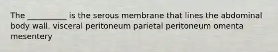 The __________ is the serous membrane that lines the abdominal body wall. visceral peritoneum parietal peritoneum omenta mesentery