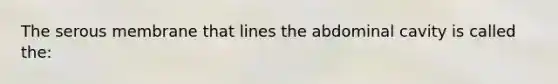 The serous membrane that lines the abdominal cavity is called the: