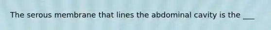 The serous membrane that lines the abdominal cavity is the ___