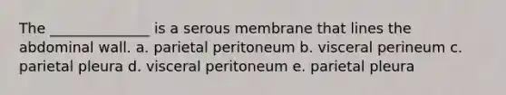 The ______________ is a serous membrane that lines the abdominal wall. a. parietal peritoneum b. visceral perineum c. parietal pleura d. visceral peritoneum e. parietal pleura