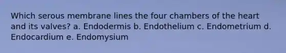 Which serous membrane lines the four chambers of the heart and its valves? a. Endodermis b. Endothelium c. Endometrium d. Endocardium e. Endomysium