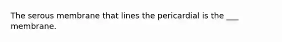 The serous membrane that lines the pericardial is the ___ membrane.