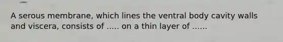 A serous membrane, which lines the ventral body cavity walls and viscera, consists of ..... on a thin layer of ......