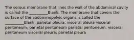 The serous membrane that lines the wall of the abdominal cavity is called the __________Blank. The membrane that covers the surface of the abdominopelvic organs is called the __________Blank. parietal pleura; visceral pleura visceral peritoneum; parietal peritoneum parietal peritoneum; visceral peritoneum visceral pleura; parietal pleura