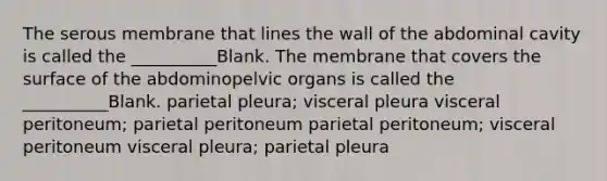 The serous membrane that lines the wall of the abdominal cavity is called the __________Blank. The membrane that covers the surface of the abdominopelvic organs is called the __________Blank. parietal pleura; visceral pleura visceral peritoneum; parietal peritoneum parietal peritoneum; visceral peritoneum visceral pleura; parietal pleura