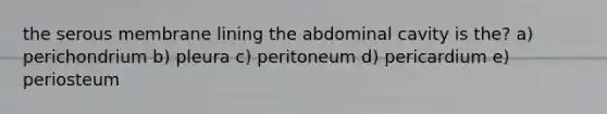 the serous membrane lining the abdominal cavity is the? a) perichondrium b) pleura c) peritoneum d) pericardium e) periosteum