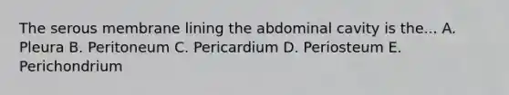 The serous membrane lining the abdominal cavity is the... A. Pleura B. Peritoneum C. Pericardium D. Periosteum E. Perichondrium