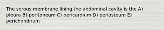 The serous membrane lining the abdominal cavity is the A) pleura B) peritoneum C) pericardium D) periosteum E) perichondrium