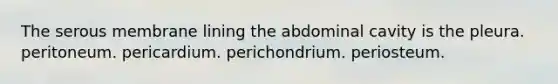 The serous membrane lining the abdominal cavity is the pleura. peritoneum. pericardium. perichondrium. periosteum.