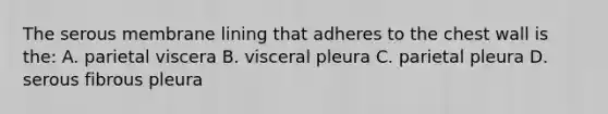 The serous membrane lining that adheres to the chest wall is the: A. parietal viscera B. visceral pleura C. parietal pleura D. serous fibrous pleura