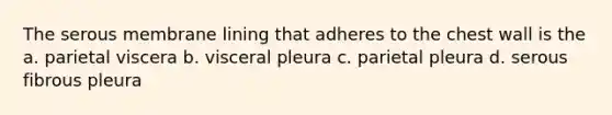 The serous membrane lining that adheres to the chest wall is the a. parietal viscera b. visceral pleura c. parietal pleura d. serous fibrous pleura