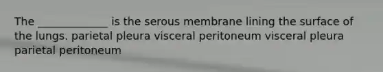 The _____________ is the serous membrane lining the surface of the lungs. parietal pleura visceral peritoneum visceral pleura parietal peritoneum