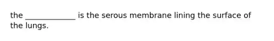the _____________ is the serous membrane lining the surface of the lungs.