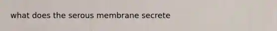 what does the serous membrane secrete