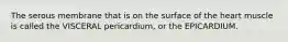 The serous membrane that is on the surface of the heart muscle is called the VISCERAL pericardium, or the EPICARDIUM.