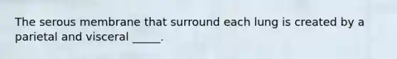 The serous membrane that surround each lung is created by a parietal and visceral _____.