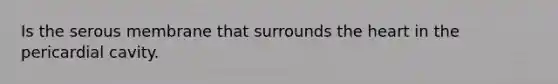 Is the serous membrane that surrounds the heart in the pericardial cavity.
