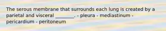 The serous membrane that surrounds each lung is created by a parietal and visceral ________. - pleura - mediastinum - pericardium - peritoneum