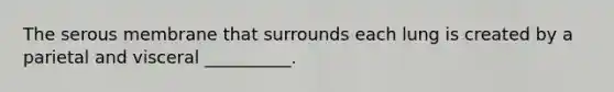 The serous membrane that surrounds each lung is created by a parietal and visceral __________.