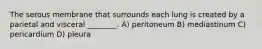 The serous membrane that surrounds each lung is created by a parietal and visceral ________. A) peritoneum B) mediastinum C) pericardium D) pleura