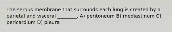 The serous membrane that surrounds each lung is created by a parietal and visceral ________. A) peritoneum B) mediastinum C) pericardium D) pleura