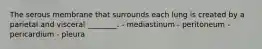 The serous membrane that surrounds each lung is created by a parietal and visceral ________. - mediastinum - peritoneum - pericardium - pleura