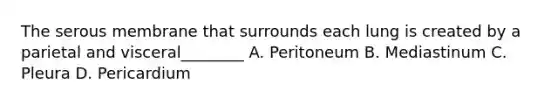 The serous membrane that surrounds each lung is created by a parietal and visceral________ A. Peritoneum B. Mediastinum C. Pleura D. Pericardium