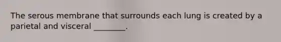 The serous membrane that surrounds each lung is created by a parietal and visceral ________.
