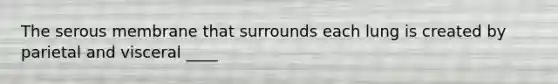 The serous membrane that surrounds each lung is created by parietal and visceral ____
