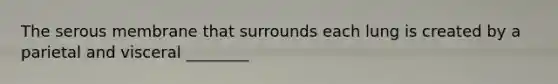 The serous membrane that surrounds each lung is created by a parietal and visceral ________
