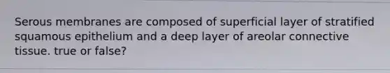 Serous membranes are composed of superficial layer of stratified squamous epithelium and a deep layer of areolar connective tissue. true or false?