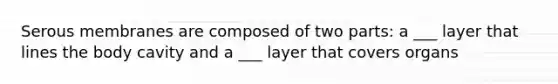 Serous membranes are composed of two parts: a ___ layer that lines the body cavity and a ___ layer that covers organs