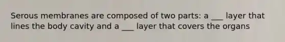 Serous membranes are composed of two parts: a ___ layer that lines the body cavity and a ___ layer that covers the organs