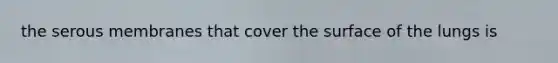 the serous membranes that cover the surface of the lungs is