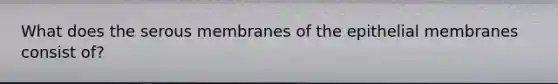 What does the serous membranes of the epithelial membranes consist of?