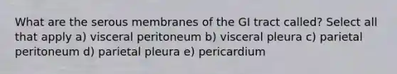 What are the serous membranes of the GI tract called? Select all that apply a) visceral peritoneum b) visceral pleura c) parietal peritoneum d) parietal pleura e) pericardium