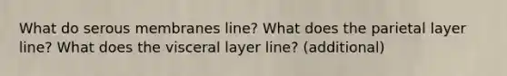 What do serous membranes line? What does the parietal layer line? What does the visceral layer line? (additional)