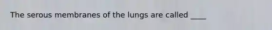 The serous membranes of the lungs are called ____