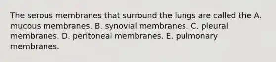 The serous membranes that surround the lungs are called the A. mucous membranes. B. synovial membranes. C. pleural membranes. D. peritoneal membranes. E. pulmonary membranes.